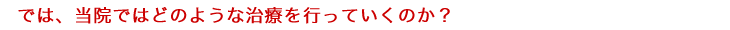 では、当院ではどのような治療を行っていくのか？